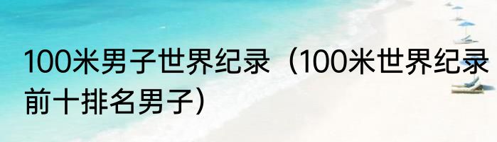 100米男子世界纪录（100米世界纪录前十排名男子）