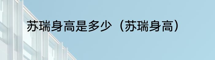苏瑞身高是多少（苏瑞身高）