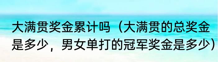大满贯奖金累计吗（大满贯的总奖金是多少，男女单打的冠军奖金是多少）