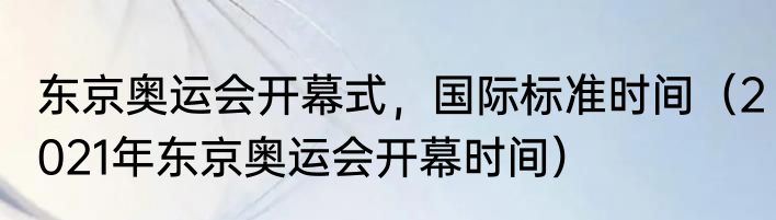 东京奥运会开幕式，国际标准时间（2021年东京奥运会开幕时间）