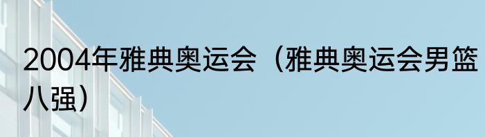 2004年雅典奥运会（雅典奥运会男篮八强）