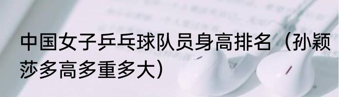 中国女子乒乓球队员身高排名（孙颖莎多高多重多大）