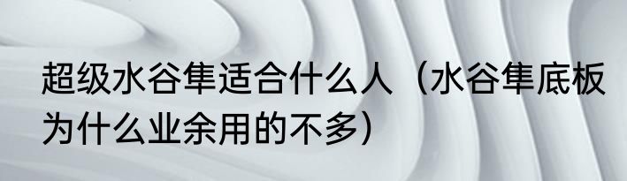 超级水谷隼适合什么人（水谷隼底板为什么业余用的不多）