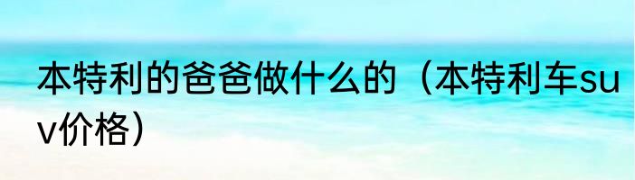 本特利的爸爸做什么的（本特利车suv价格）