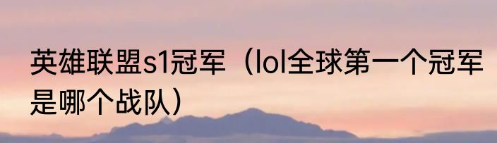 英雄联盟s1冠军（lol全球第一个冠军是哪个战队）
