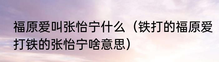福原爱叫张怡宁什么（铁打的福原爱打铁的张怡宁啥意思）