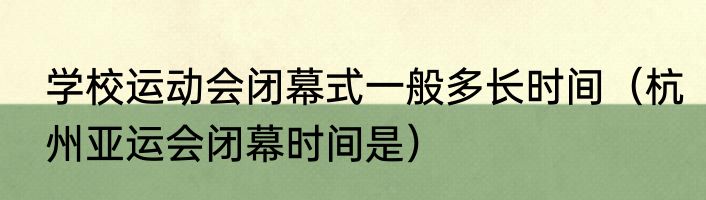 学校运动会闭幕式一般多长时间（杭州亚运会闭幕时间是）