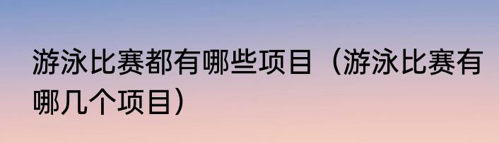 游泳比赛都有哪些项目（游泳比赛有哪几个项目）