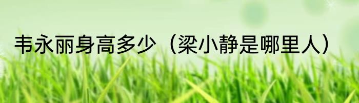 韦永丽身高多少（梁小静是哪里人）