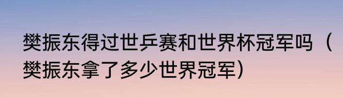 樊振东得过世乒赛和世界杯冠军吗（樊振东拿了多少世界冠军）