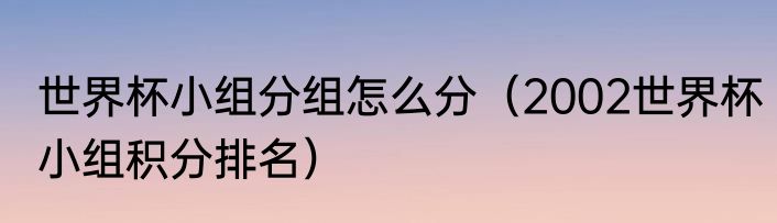 世界杯小组分组怎么分（2002世界杯小组积分排名）