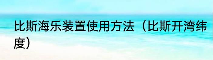 比斯海乐装置使用方法（比斯开湾纬度）