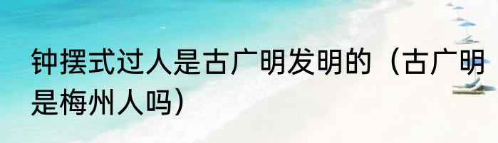 钟摆式过人是古广明发明的（古广明是梅州人吗）