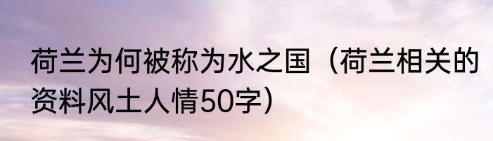 荷兰为何被称为水之国（荷兰相关的资料风土人情50字）