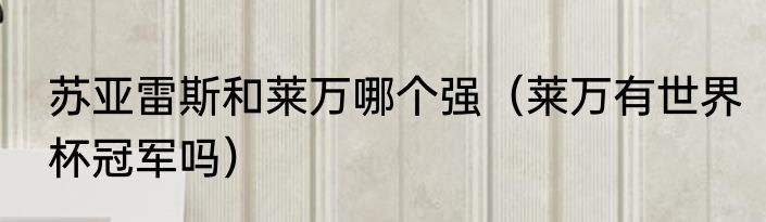苏亚雷斯和莱万哪个强（莱万有世界杯冠军吗）