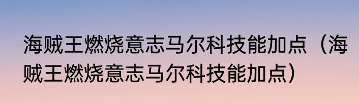 海贼王燃烧意志马尔科技能加点（海贼王燃烧意志马尔科技能加点）
