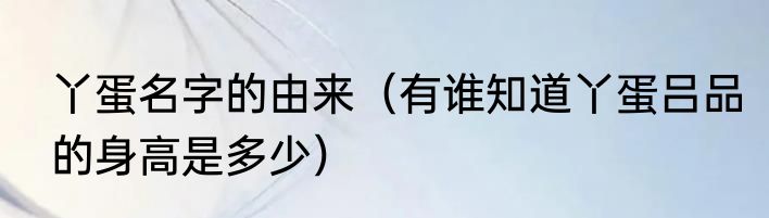 丫蛋名字的由来（有谁知道丫蛋吕品的身高是多少）