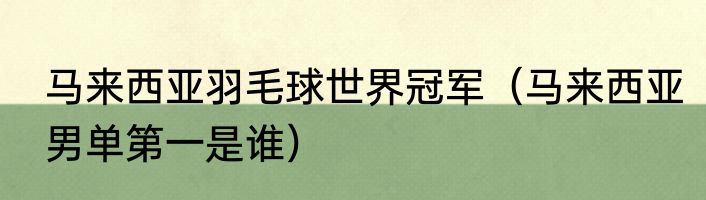 马来西亚羽毛球世界冠军（马来西亚男单第一是谁）