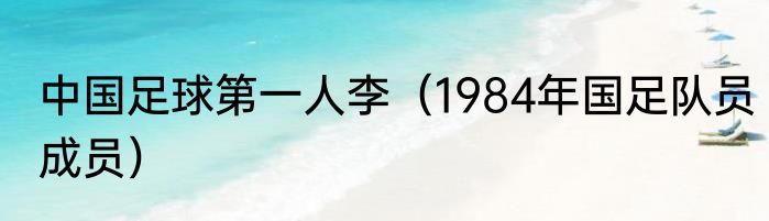 中国足球第一人李（1984年国足队员成员）