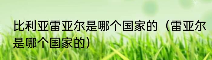 比利亚雷亚尔是哪个国家的（雷亚尔是哪个国家的）