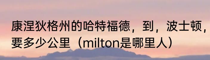 康涅狄格州的哈特福德，到，波士顿，要多少公里（milton是哪里人）