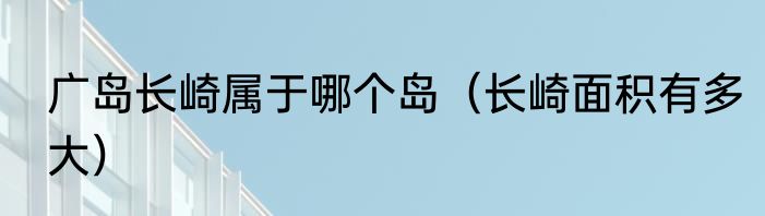 广岛长崎属于哪个岛（长崎面积有多大）