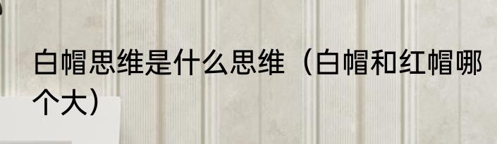 白帽思维是什么思维（白帽和红帽哪个大）