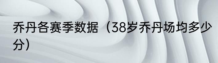 乔丹各赛季数据（38岁乔丹场均多少分）