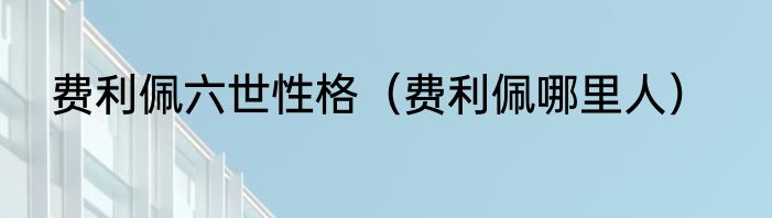 费利佩六世性格（费利佩哪里人）