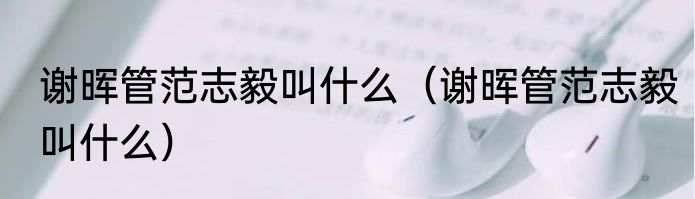 谢晖管范志毅叫什么（谢晖管范志毅叫什么）