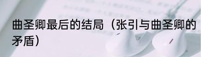 曲圣卿最后的结局（张引与曲圣卿的矛盾）