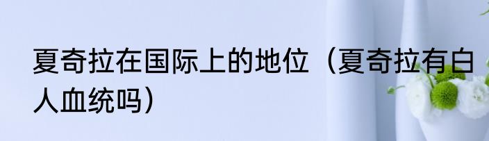 夏奇拉在国际上的地位（夏奇拉有白人血统吗）