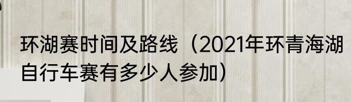 环湖赛时间及路线（2021年环青海湖自行车赛有多少人参加）
