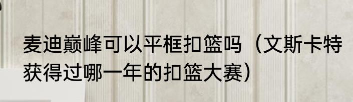 麦迪巅峰可以平框扣篮吗（文斯卡特获得过哪一年的扣篮大赛）