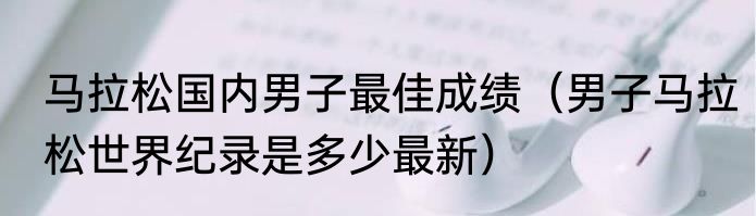 马拉松国内男子最佳成绩（男子马拉松世界纪录是多少最新）