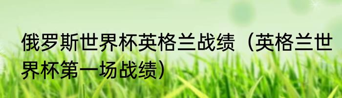 俄罗斯世界杯英格兰战绩（英格兰世界杯第一场战绩）