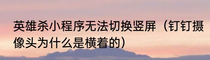 英雄杀小程序无法切换竖屏（钉钉摄像头为什么是横着的）