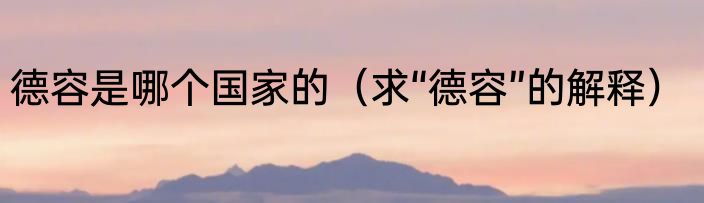 德容是哪个国家的（求“德容”的解释）