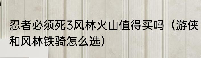 忍者必须死3风林火山值得买吗（游侠和风林铁骑怎么选）