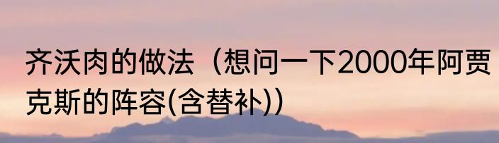 齐沃肉的做法（想问一下2000年阿贾克斯的阵容(含替补)）