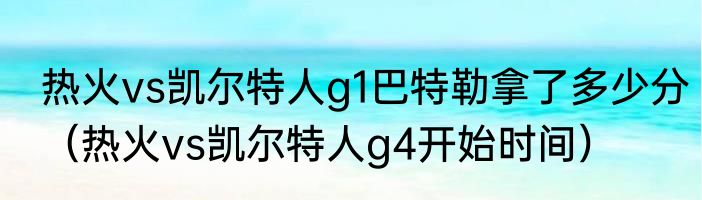热火vs凯尔特人g1巴特勒拿了多少分（热火vs凯尔特人g4开始时间）