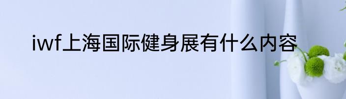 iwf上海国际健身展有什么内容