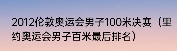 2012伦敦奥运会男子100米决赛（里约奥运会男子百米最后排名）