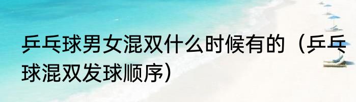 乒乓球男女混双什么时候有的（乒乓球混双发球顺序）