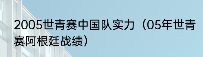 2005世青赛中国队实力（05年世青赛阿根廷战绩）