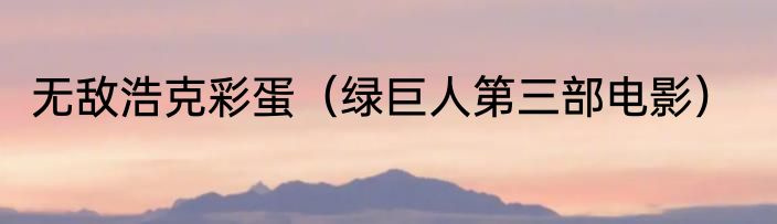 无敌浩克彩蛋（绿巨人第三部电影）