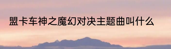 盟卡车神之魔幻对决主题曲叫什么