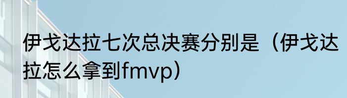 伊戈达拉七次总决赛分别是（伊戈达拉怎么拿到fmvp）