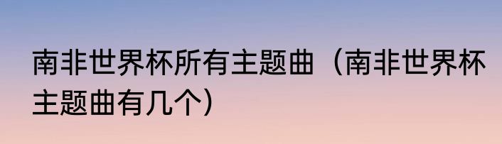 南非世界杯所有主题曲（南非世界杯主题曲有几个）
