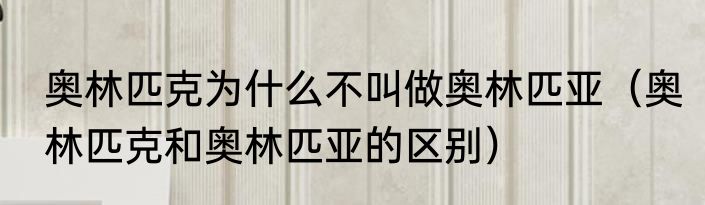奥林匹克为什么不叫做奥林匹亚（奥林匹克和奥林匹亚的区别）